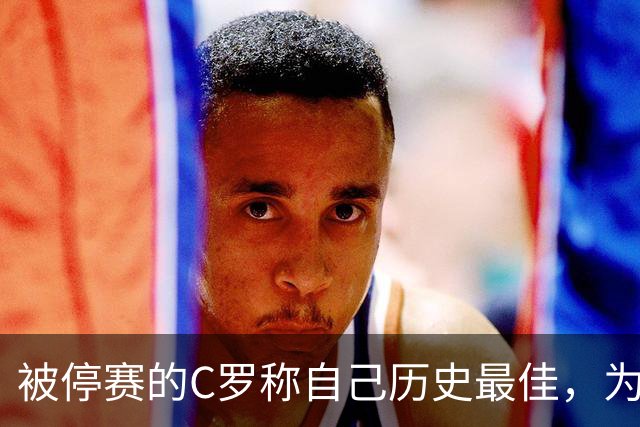 被停赛的C罗称自己历史最佳，为何他的标准不被认可？