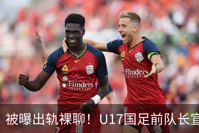 被曝出轨裸聊！U17国足前队长宣布留洋 董路：好好踢就是范志毅
