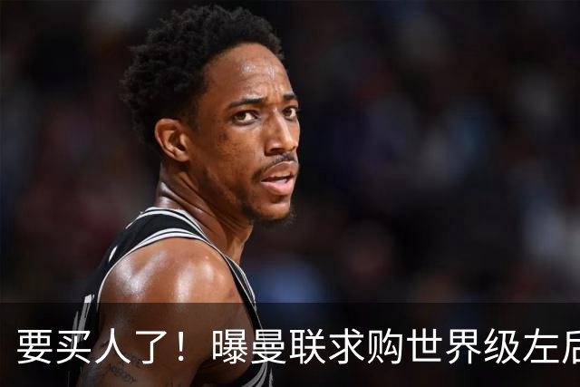 要买人了！曝曼联求购世界级左后卫，身价5100万，曾与皇马传绯闻