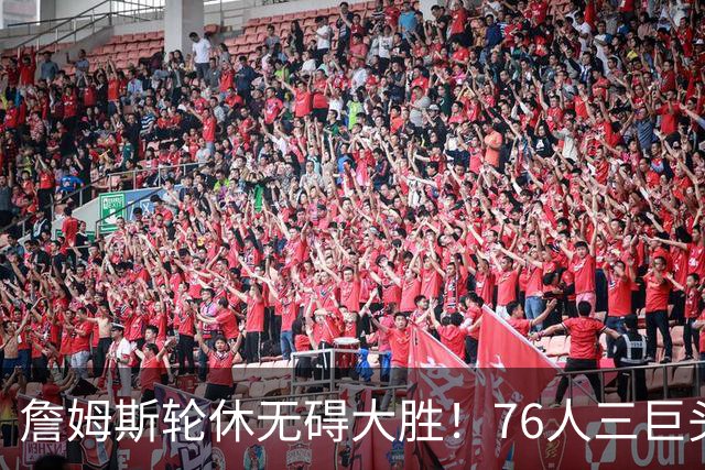 詹姆斯轮休无碍大胜！76人三巨头狂砍81分，大胜雄鹿豪取3连胜！