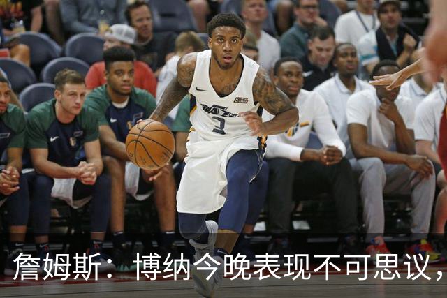 詹姆斯：博纳今晚表现不可思议，他的活力拼劲帮助很大