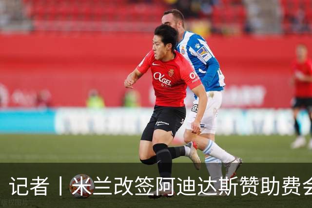 记者丨米兰改签阿迪达斯赞助费会大幅提升