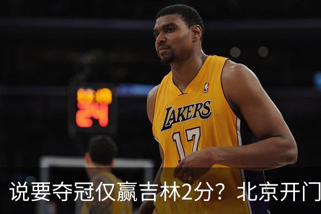 说要夺冠仅赢吉林2分？北京开门红藏隐患 强援被防到投篮全失！
