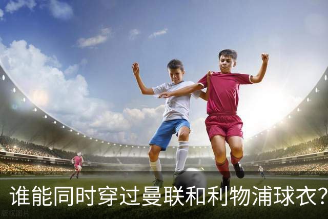 谁能同时穿过曼联和利物浦球衣？这道题只有3次机会