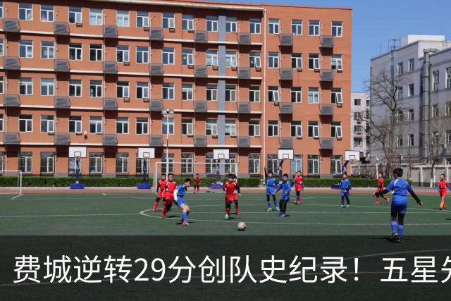 费城逆转29分创队史纪录！五星先发下半场64分 破65胜0负不败神迹