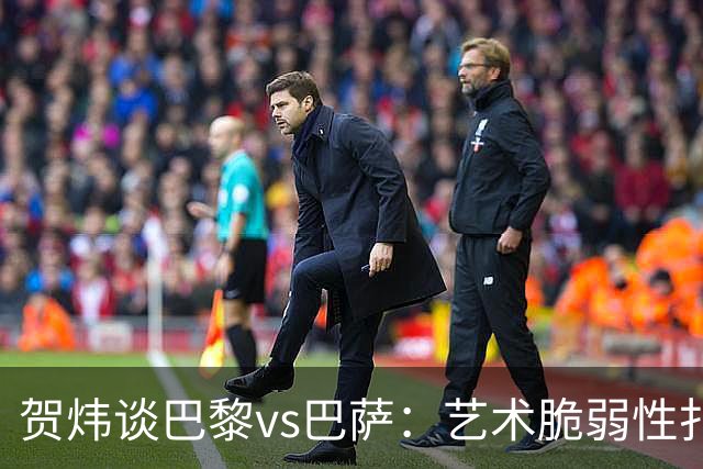 贺炜谈巴黎vs巴萨：艺术脆弱性扑面而来，两队所做的献祭非常惨烈