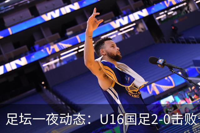 足坛一夜动态：U16国足2-0击败卡塔尔开门红！温格或参选FIFA主席