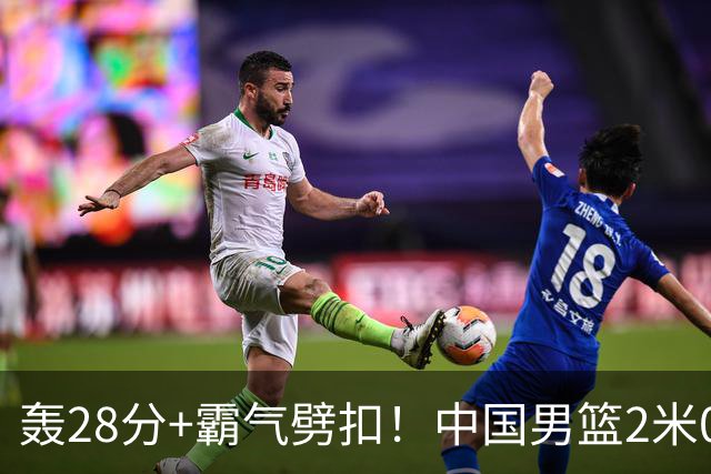 轰28分+霸气劈扣！中国男篮2米05王牌崛起：世预赛郭士强重用他？