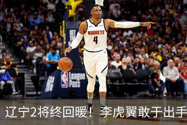 辽宁2将终回暖！李虎翼敢于出手，付豪效率回归，2人均进关键球！