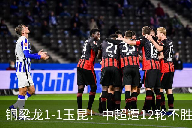 铜梁龙1-1玉昆！中超遭12轮不胜 肯帕努点射绝平 奥斯卡屡失良机