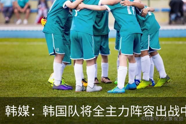 韩媒：韩国队将全主力阵容出战中国男足 力争大比分取胜