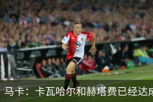 马卡：卡瓦哈尔和赫塔费已经达成协议，交易仍需等待西甲财务审核