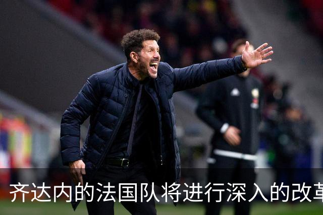 齐达内的法国队将进行深入的改革，姆巴佩不再是第一核心