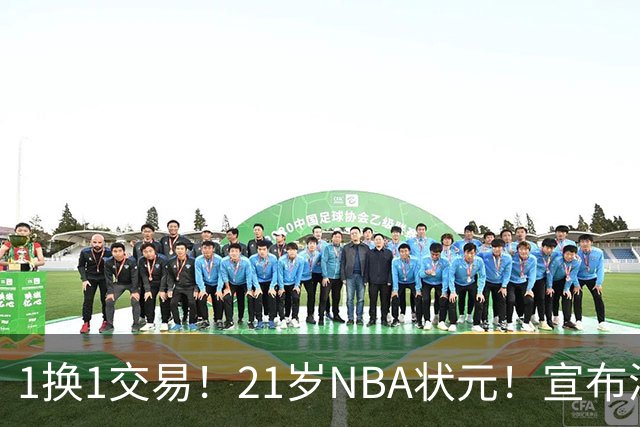 1换1交易！21岁NBA状元！宣布满血归来