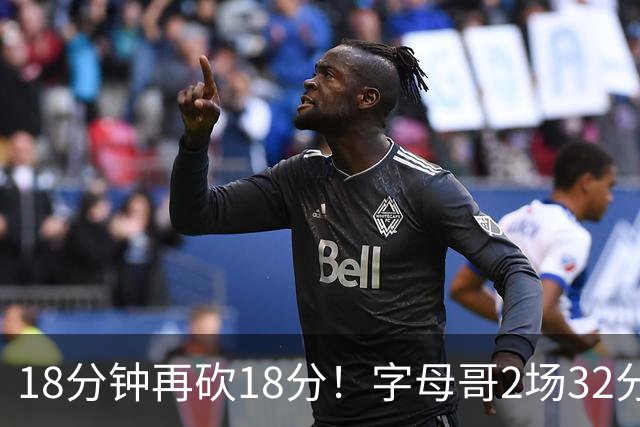 18分钟再砍18分！字母哥2场32分钟27分，东部争冠队要再加一员？