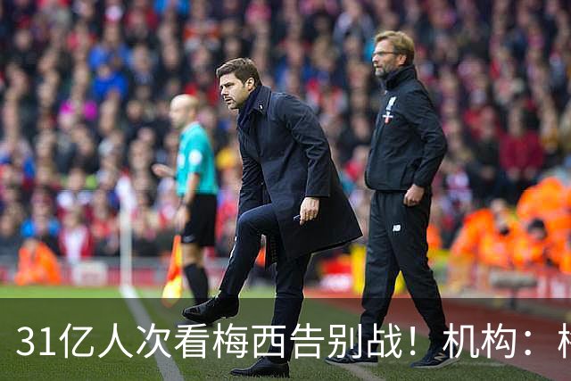 31亿人次看梅西告别战！机构：梅西五大联赛MVP独一档！