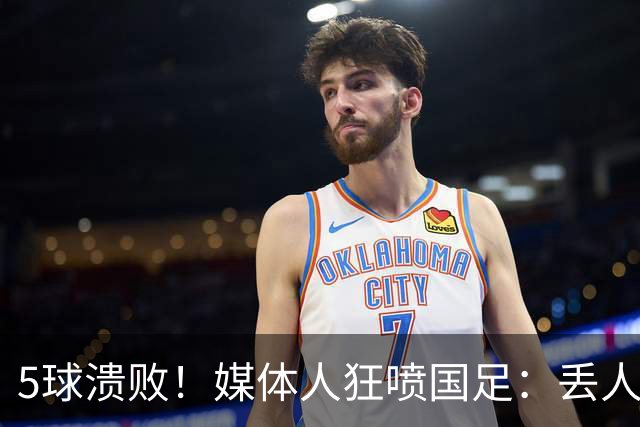 5球溃败！媒体人狂喷国足：丢人！堪比1-5泰国 把巴勒斯坦踢成巴萨