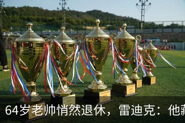 64岁老帅悄然退休，雷迪克：他藏到训练营才说