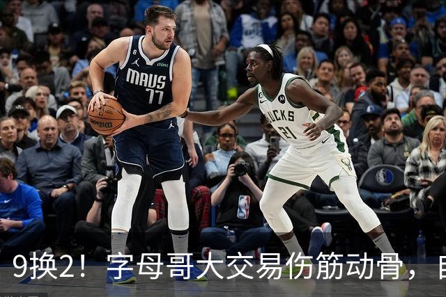 9换2！字母哥大交易伤筋动骨，自己选的路跪着也要走完
