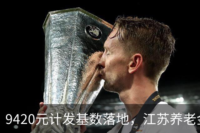 9420元计发基数落地，江苏养老金在全国到底排第几？