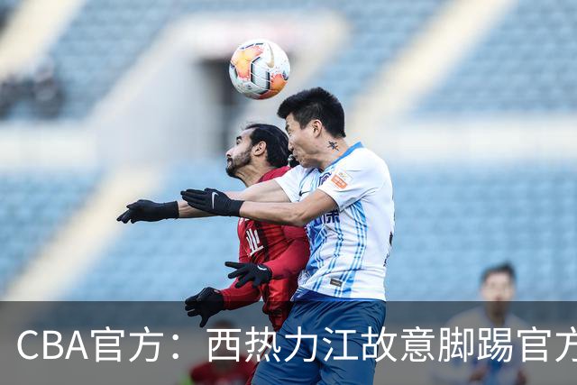 CBA官方：西热力江故意脚踢官方制作物罚款3万