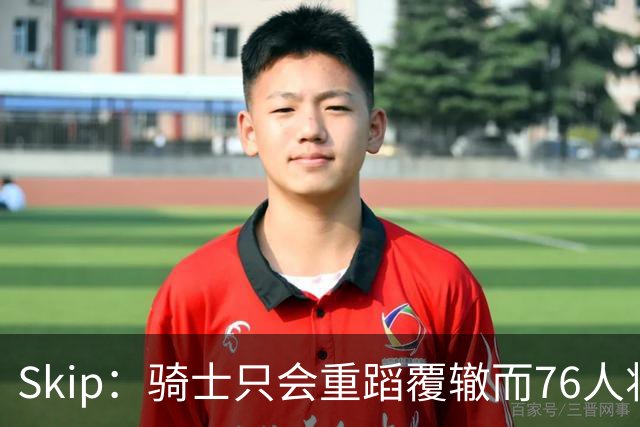Skip：骑士只会重蹈覆辙而76人将打进总决赛 骑士的问题在教练
