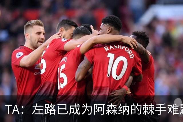 TA：左路已成为阿森纳的棘手难题，马杜埃凯可以作为奇兵使用